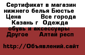 Сертификат в магазин нижнего белья Бюстье  › Цена ­ 800 - Все города, Казань г. Одежда, обувь и аксессуары » Другое   . Алтай респ.